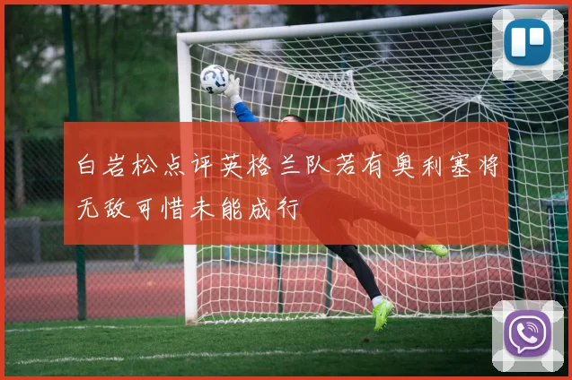 白岩松点评英格兰队若有奥利塞将无敌可惜未能成行