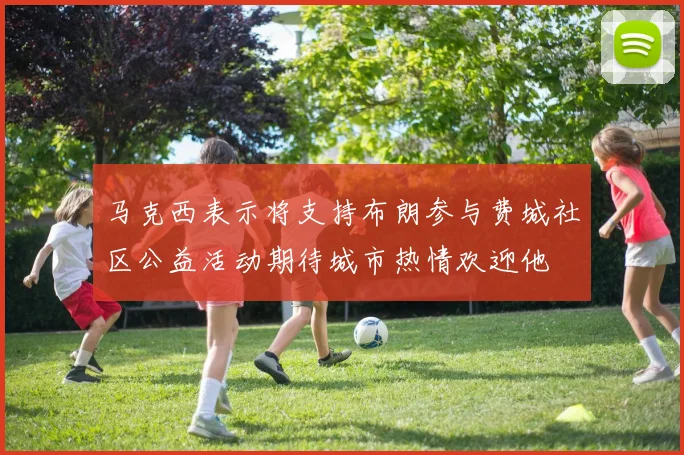 马克西表示将支持布朗参与费城社区公益活动期待城市热情欢迎他