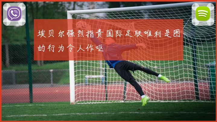 埃贝尔强烈指责国际足联唯利是图的行为令人作呕