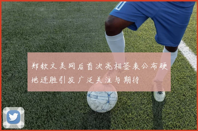 郑钦文美网后首次亮相签表公布硬地连胜引发广泛关注与期待
