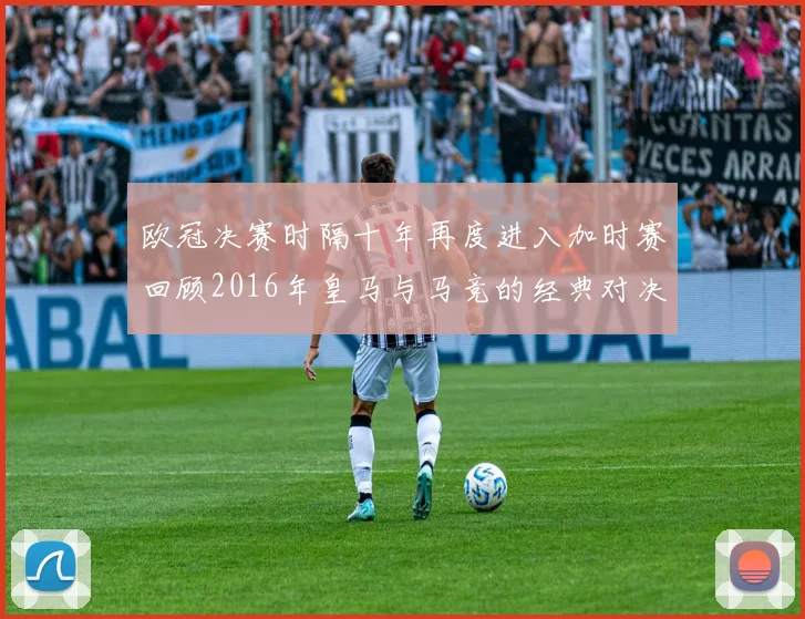 欧冠决赛时隔十年再度进入加时赛回顾2016年皇马与马竞的经典对决
