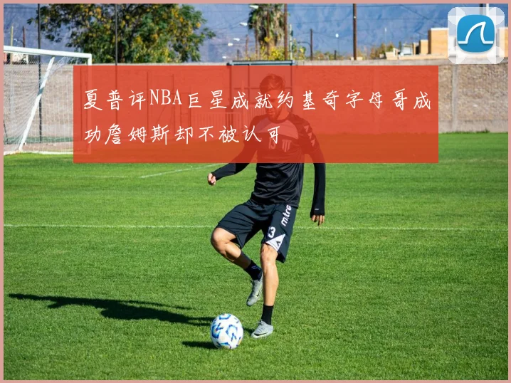 夏普评NBA巨星成就约基奇字母哥成功詹姆斯却不被认可