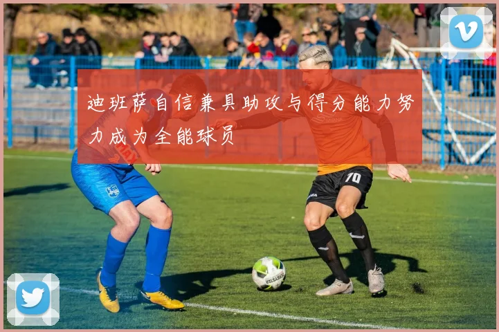 迪班萨自信兼具助攻与得分能力努力成为全能球员