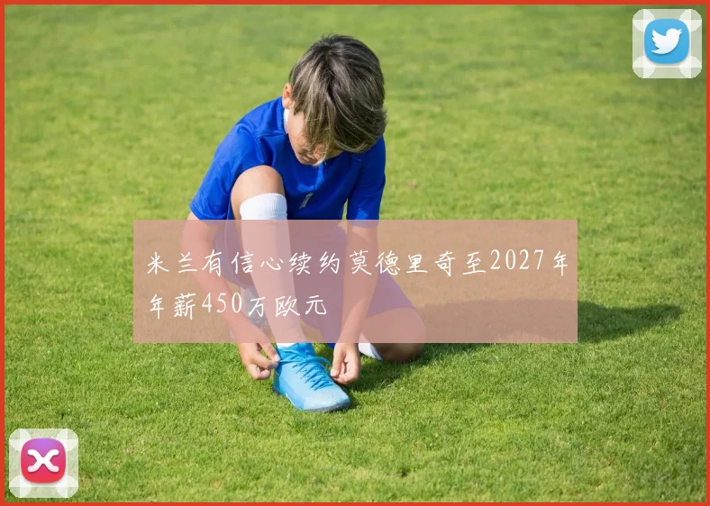 米兰有信心续约莫德里奇至2027年年薪450万欧元