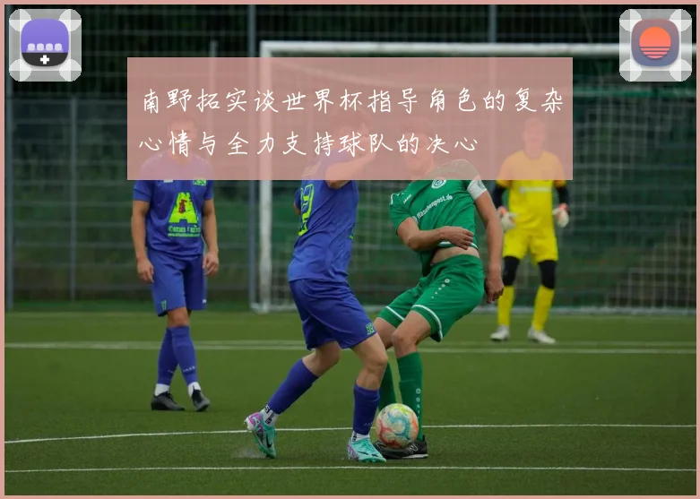 南野拓实谈世界杯指导角色的复杂心情与全力支持球队的决心
