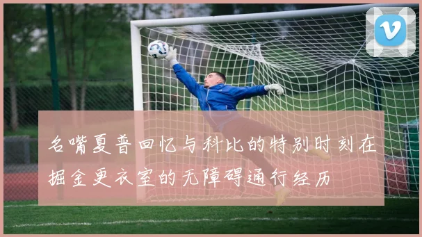 名嘴夏普回忆与科比的特别时刻在掘金更衣室的无障碍通行经历