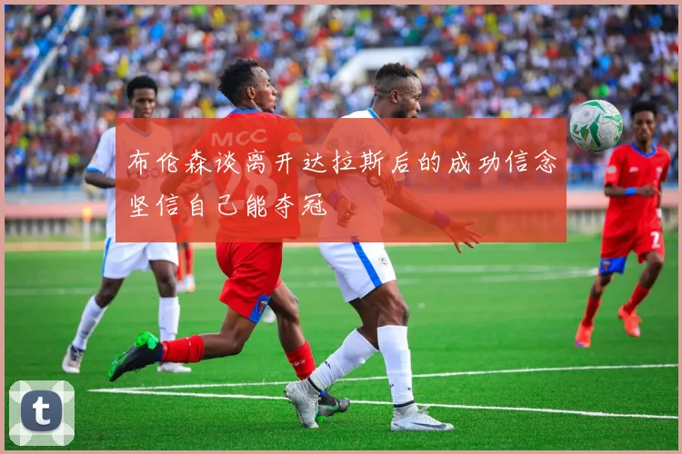 布伦森谈离开达拉斯后的成功信念坚信自己能夺冠