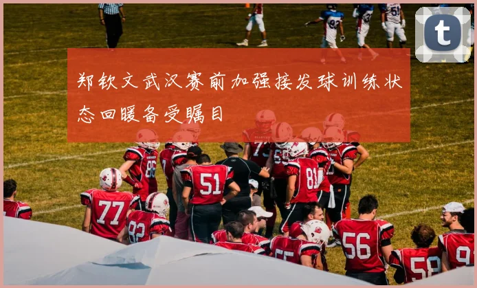 郑钦文武汉赛前加强接发球训练状态回暖备受瞩目