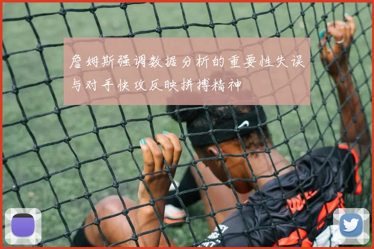 詹姆斯强调数据分析的重要性失误与对手快攻反映拼搏精神
