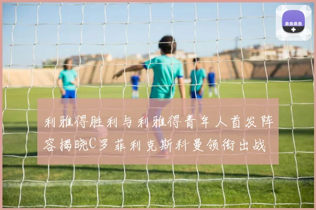 利雅得胜利与利雅得青年人首发阵容揭晓C罗菲利克斯科曼领衔出战