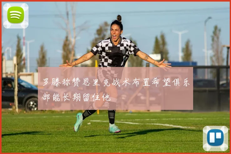 罗滕称赞恩里克战术布置希望俱乐部能长期留住他