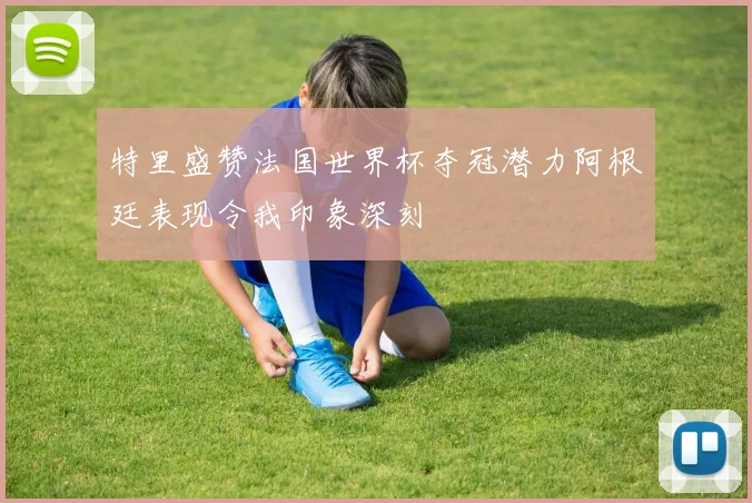 特里盛赞法国世界杯夺冠潜力阿根廷表现令我印象深刻