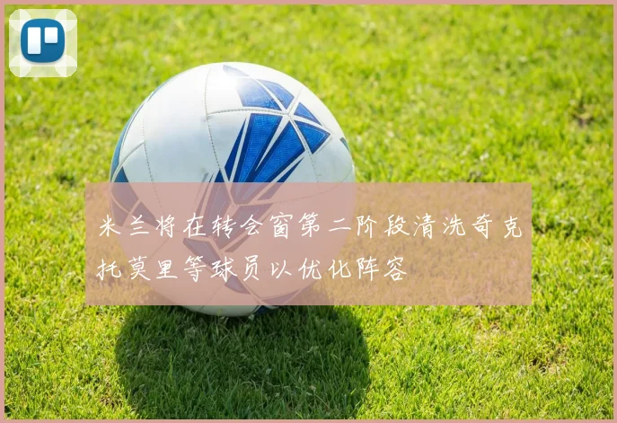 米兰将在转会窗第二阶段清洗奇克托莫里等球员以优化阵容