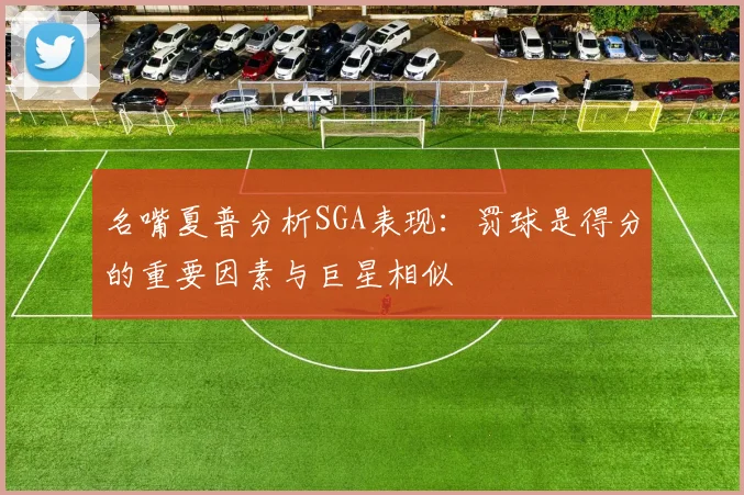 名嘴夏普分析SGA表现：罚球是得分的重要因素与巨星相似
