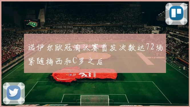 诺伊尔欧冠淘汰赛首发次数达72场紧随梅西和C罗之后