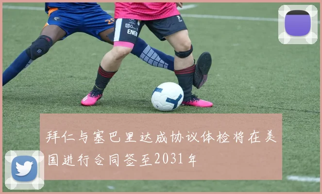 拜仁与塞巴里达成协议体检将在美国进行合同签至2031年