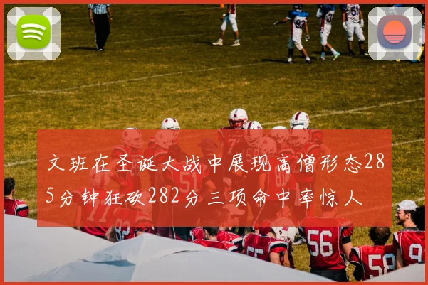 文班在圣诞大战中展现高僧形态285分钟狂砍282分三项命中率惊人