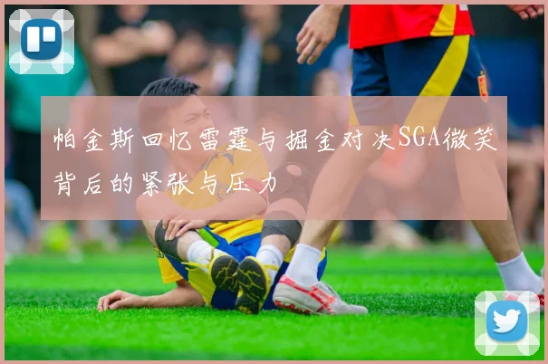帕金斯回忆雷霆与掘金对决SGA微笑背后的紧张与压力