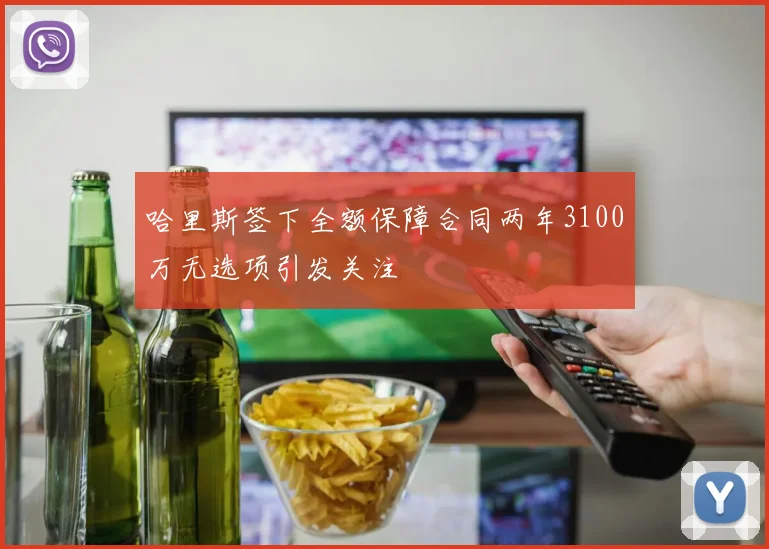 哈里斯签下全额保障合同两年3100万无选项引发关注