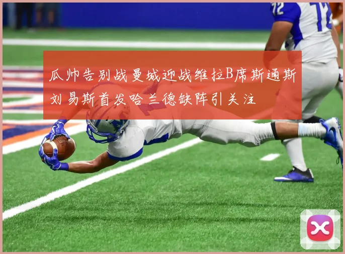 瓜帅告别战曼城迎战维拉B席斯通斯刘易斯首发哈兰德缺阵引关注