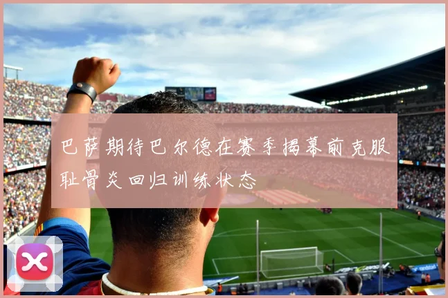 巴萨期待巴尔德在赛季揭幕前克服耻骨炎回归训练状态