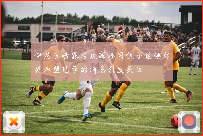 伊尼戈透露与坎塞洛同住小区他即将加盟巴萨的消息引发关注