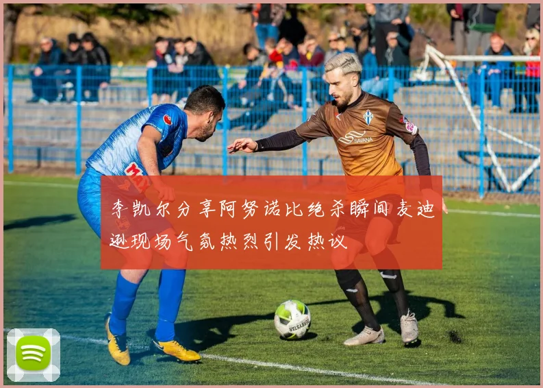 李凯尔分享阿努诺比绝杀瞬间麦迪逊现场气氛热烈引发热议