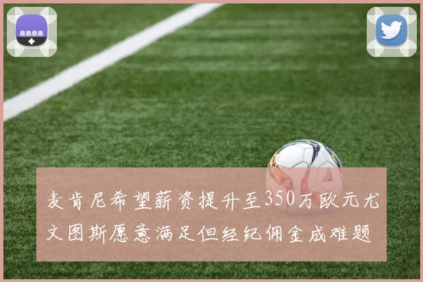麦肯尼希望薪资提升至350万欧元尤文图斯愿意满足但经纪佣金成难题