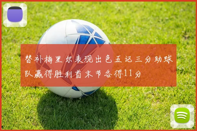 替补梅里尔表现出色五记三分助球队赢得胜利首末节各得11分