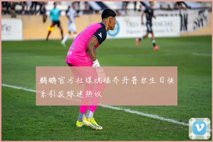 鹈鹕官方社媒祝福乔丹普尔生日快乐引发球迷热议