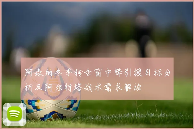 阿森纳冬季转会窗中锋引援目标分析及阿尔特塔战术需求解读