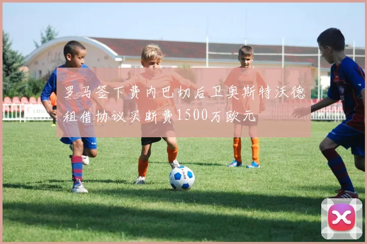 罗马签下费内巴切后卫奥斯特沃德租借协议买断费1500万欧元