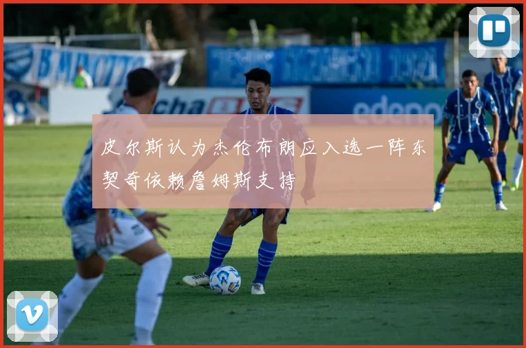 皮尔斯认为杰伦布朗应入选一阵东契奇依赖詹姆斯支持