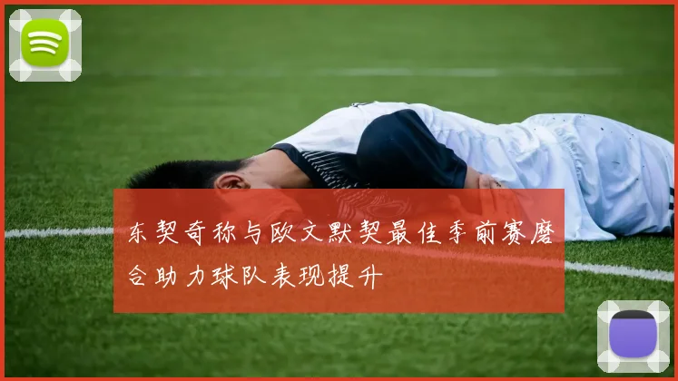 东契奇称与欧文默契最佳季前赛磨合助力球队表现提升