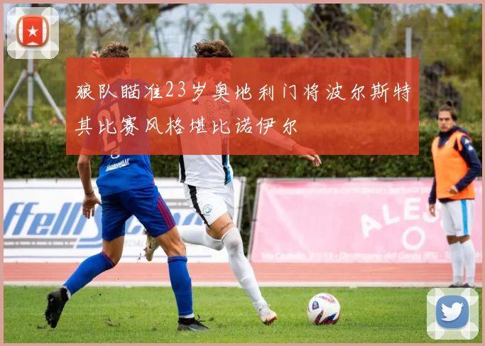 狼队瞄准23岁奥地利门将波尔斯特其比赛风格堪比诺伊尔