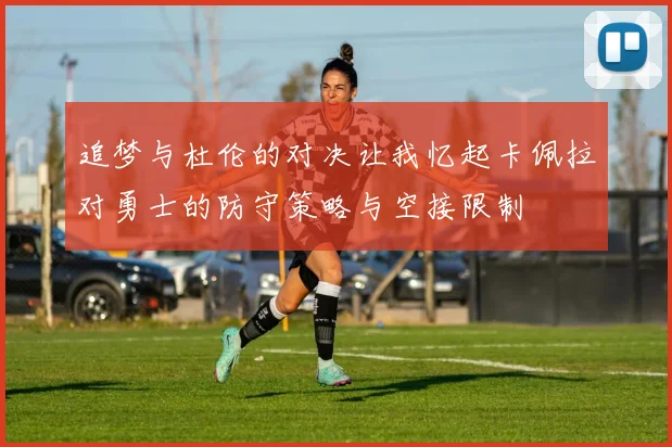 追梦与杜伦的对决让我忆起卡佩拉对勇士的防守策略与空接限制