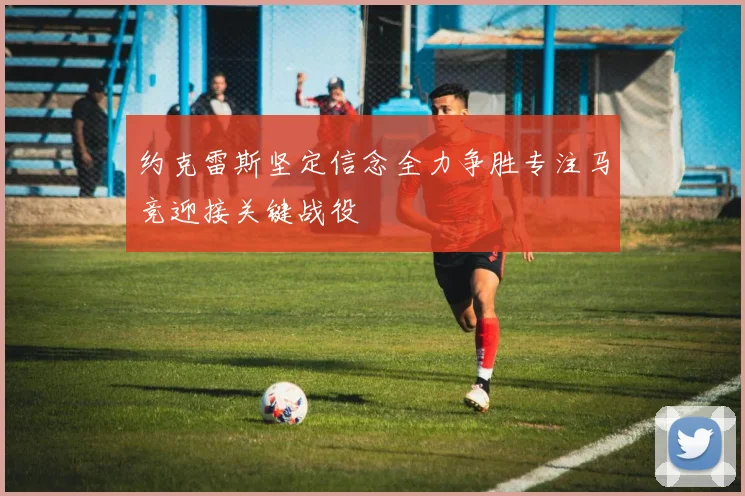 约克雷斯坚定信念全力争胜专注马竞迎接关键战役