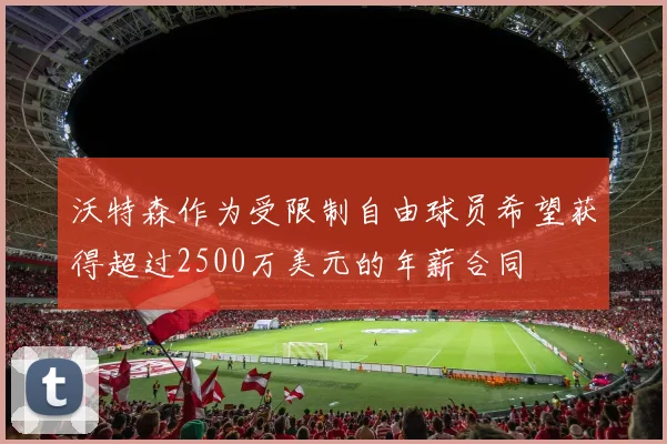 沃特森作为受限制自由球员希望获得超过2500万美元的年薪合同